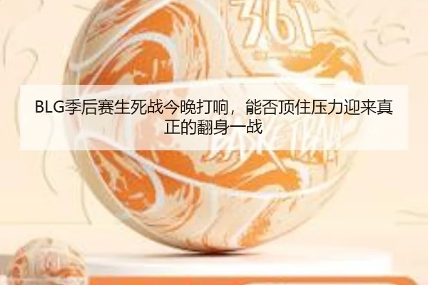 BLG季后赛生死战今晚打响，能否顶住压力迎来真正的翻身一战