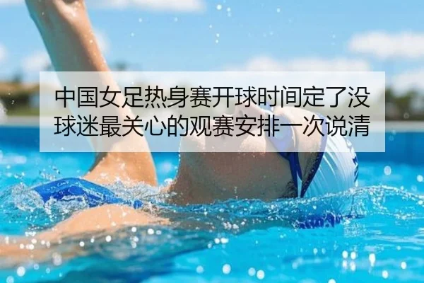 中国女足热身赛开球时间定了没 球迷最关心的观赛安排一次说清